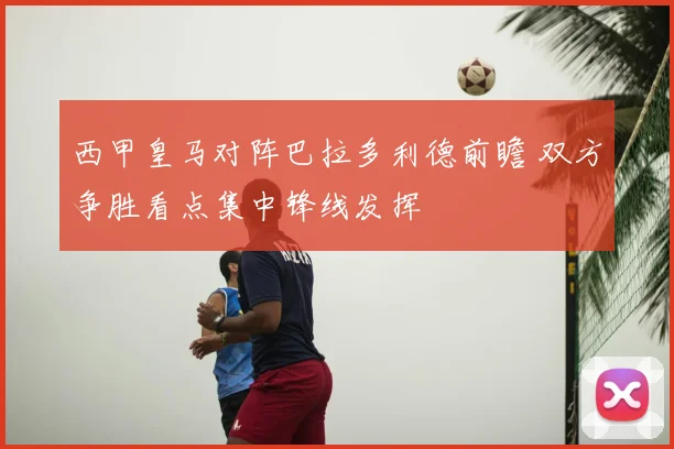 西甲皇马对阵巴拉多利德前瞻 双方争胜看点集中锋线发挥
