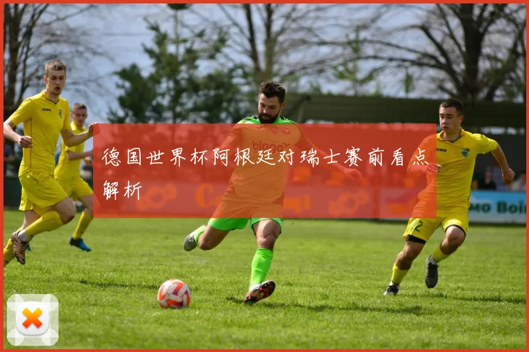 德国世界杯阿根廷对瑞士赛前看点解析