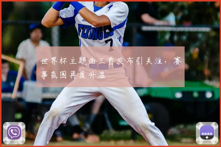 世界杯主题曲三首发布引关注，赛事氛围再度升温