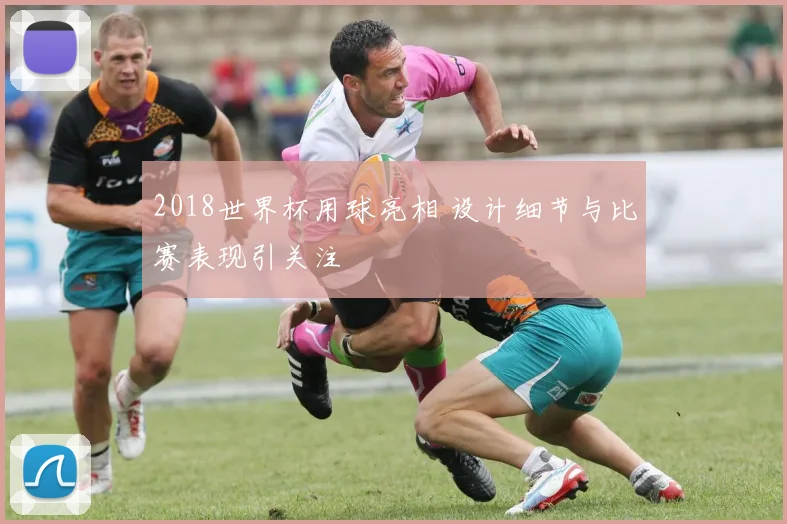 2018世界杯用球亮相 设计细节与比赛表现引关注