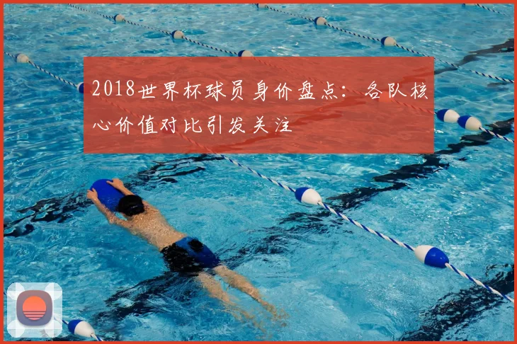 2018世界杯球员身价盘点：各队核心价值对比引发关注