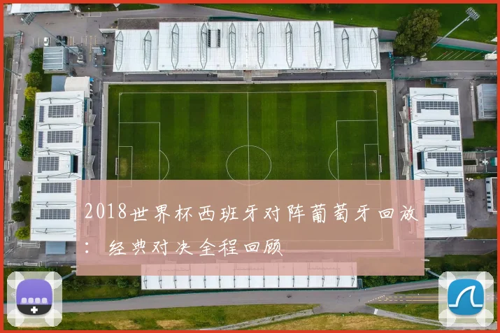 2018世界杯西班牙对阵葡萄牙回放：经典对决全程回顾
