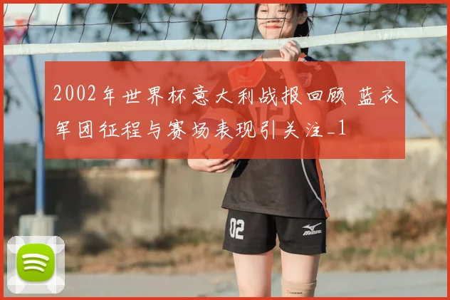 2002年世界杯意大利战报回顾 蓝衣军团征程与赛场表现引关注_1