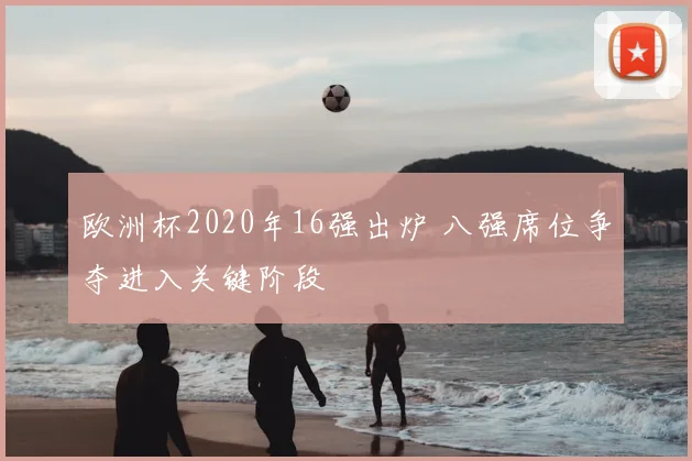 欧洲杯2020年16强出炉 八强席位争夺进入关键阶段