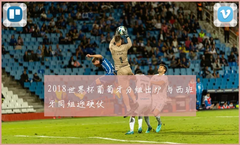 2018世界杯葡萄牙分组出炉 与西班牙同组迎硬仗