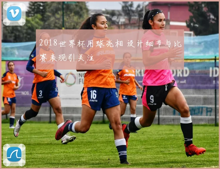 2018世界杯用球亮相 设计细节与比赛表现引关注