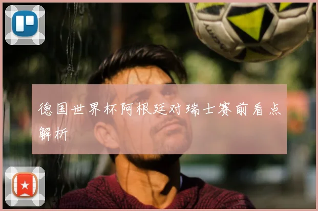 德国世界杯阿根廷对瑞士赛前看点解析