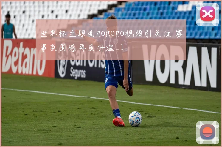 世界杯主题曲gogogo视频引关注 赛事氛围感再度升温_1