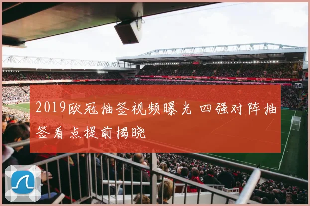2019欧冠抽签视频曝光 四强对阵抽签看点提前揭晓