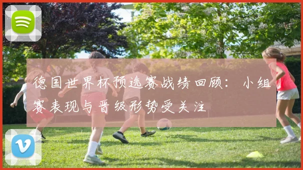 德国世界杯预选赛战绩回顾：小组赛表现与晋级形势受关注