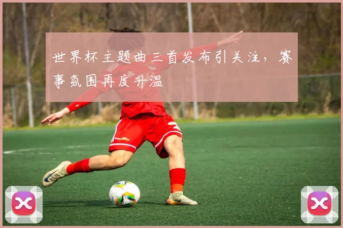 世界杯主题曲三首发布引关注，赛事氛围再度升温